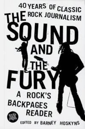 The Sound And The Fury: 40 Years Of Classic Rock Journalism by Barney Hoskyns