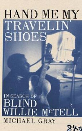 Hand Me My Travelin' Shoes: In Search Of Blind Billie McTell by Michael Gray