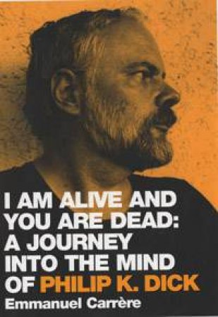 I Am Alive And You Are Dead: A Journey Into The Mind Of Philip K Dick by Emmanuel Carrere