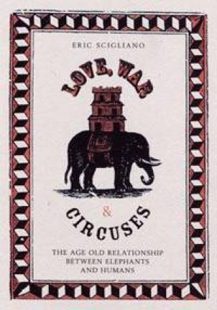 Love, War & Circuses: The Age Old Relationship Between Elephants And Humans by Eric Scigliano