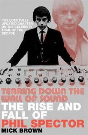 Tearing Down The Wall Of Sound: The Rise And Fall Of Phil Spector by Mick Brown