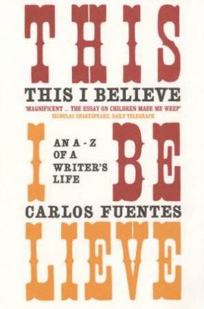 This I Believe: An A-Z of a Writer's Life by Carlos Fuentes