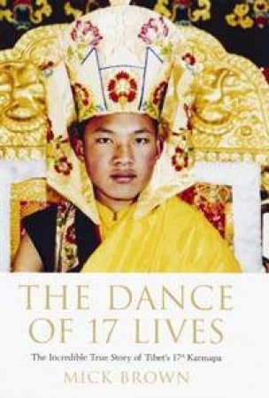 The Dance Of 17 Lives: The Incredible True Story Of Tibet's 17th Karmapa by Mick Brown