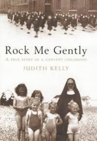 Rock Me Gently: A True Story Of A Convent Childhood by Judith Kelly