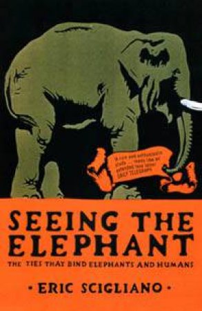 Seeing The Elephant: The Ties That Bind Elephants and Humans by Eric Scigliano