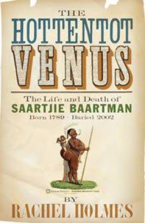 The Hottentot Venus: The Life And Death Of Saartjie Baartman: Born 1789 - Buried 2002 by Rachel Holmes