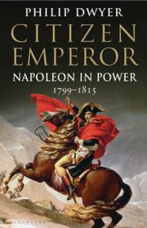 Citizen Emperor: Napoleon In Power 1799-1815 by Philip Dwyer 