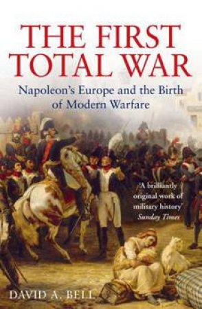 The First Total War: Napoleon's Europe And The Birth Of Modern Warfare by David Bell