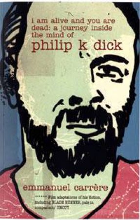 I Am Alive And You Are Dead: A Journey Inside The Mind Of Philip K Dick by Emmanuel Carrere