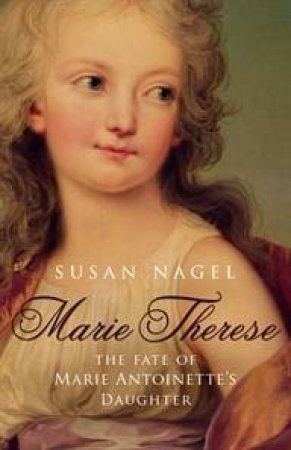 Marie-Therese: The Fate Of Marie Antoinette's Daughter by Susan Nagel