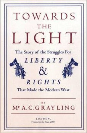 Towards The Light: The Story Of The Struggles For Liberty And Rights That Made The Modern West by A.C. Grayling