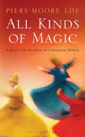 All Kinds of Magic: A Quest for Meaning In a Material World by Piers Moore Ede