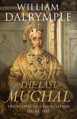 The Last Mughal: The Fall Of A Dynasty, Delhi, 1857 by William Dalrymple