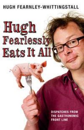 Hugh Fearlessly Eats It All: Dispatches From The Gastronomic Front Line by Hugh Fearnley-Whittingstall