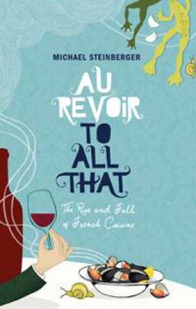 Au Revoir to All That: The Rise and Fall of French Cuisine by Michael Steinberger