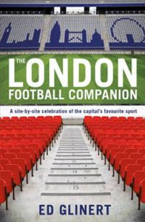 London Football Companion: A Site-By-Site Celebration of the Capital's Favourite Sport by Ed Glinert