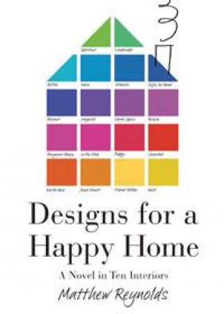 Designs for a Happy Home: A Novel in Ten Interiors by Matthew Reynolds