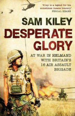 Desperate Glory: At War in Helmand With Britain's 16 Air Assualt Brigade by Sam Kiley