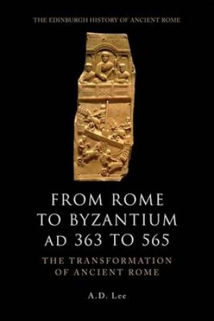 From Rome to Byzantium AD 363 to 565 by A D Lee