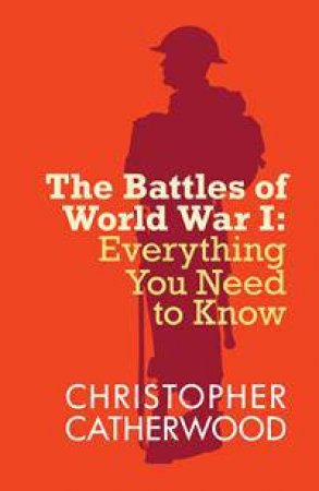 The Battles Of WWI: Everything You Need To Know by Christopher Catherwood