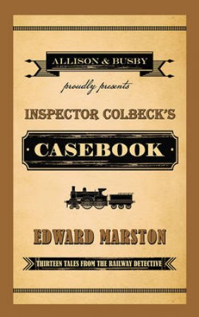 Inspector Colbeck's Casebook: Thirteen Tales From The Railway Detective by Edward Marston