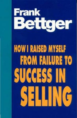 How I Raised Myself From Failure to Success in Selling by Frank Bettger