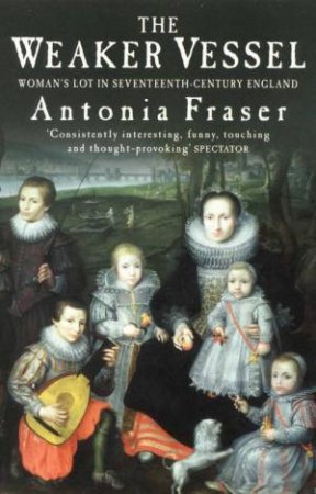 The Weaker Vessell: Women In 17th Century England by Antonia Fraser