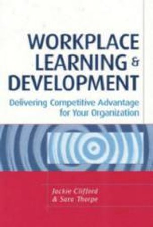 Workplace Learning And Development: Delivering Competitive Advantage For Your Organization by Jackie Clifford And Sara Thorpe