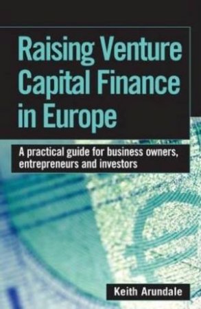 Raising Venture Capital Finance In Europe: A Practical Guide For Business Owners, Entrepreneurs & Investors by Keith Arundale