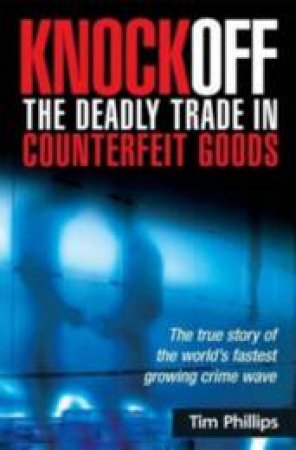 Knockoff: The Deadly Trade In Counterfeit Goods by Timothy Phillips