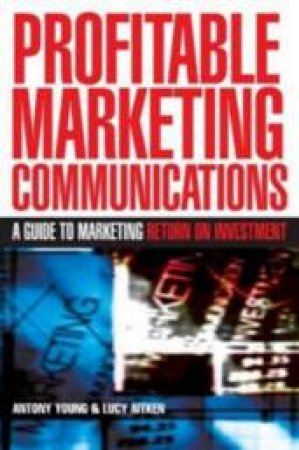 Profitable Marketing Communications: A Guide To Marketing Return On Investment by Antony Young & Lucy Aitken