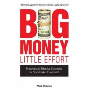 Big Money Little Effort: Practical And Effective Strategies For Stock Market Investment by Mark Shipman