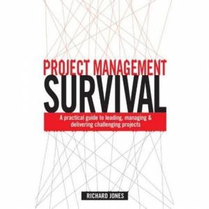 Project Management Survival: A Practical Guide To Leading, Managing And Delivering Challenging Projects by Richard Jones