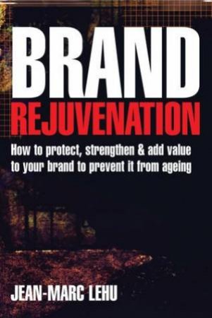 Brand Rejuvenation: How To Protect, Strengthen And Add Value by Jean-Marc Lehu