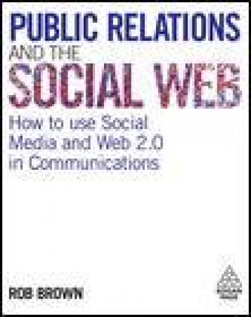 Public Relations and the Social Web: How to Use Social Media and Web 2.0 in Communications by Rob Brown