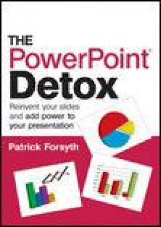 Powerpoint Detox: Reinvent Your Slides and Add Power to Your Presentation by Patrick Forsyth