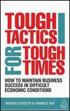 Tough Tactics for Tough Times: HOw to Maintain Business Success in Difficult Economic Conditions by Patrick Forsyth & Frances Kay