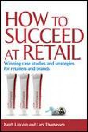 How to Succeed at Retail: Winning Case Studies and Strategies for Retailers and Brands by Keith Lincoln & Lars Thomassen