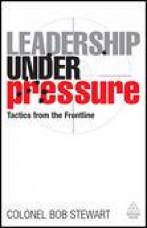 Leadership Under Pressure: Tactics from the Frontline by Bob Stewart