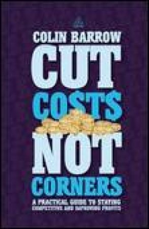 Cut Costs Not Corners: A Practical Guide to Staying Competitive and Improving Profits by Colin Barrow