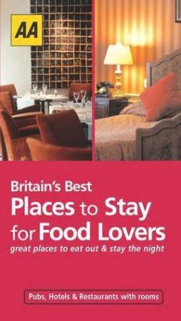 AA Britain's Best Places To Stay For Food Lovers: Pubs, Hotels & Restaurants With Rooms by Various