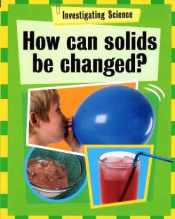 Invesigating Science: How Can Solids Be Changed by Jacqui Bailey