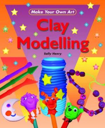 Make Your Own Art: Clay Modeling by Sally Henry