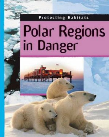 Protecting Habitats: Polar Regions in Danger by Anita Ganeri