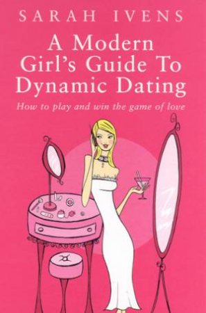 A Modern Girl's Guide To Dynamic Dating by Sarah Ivens