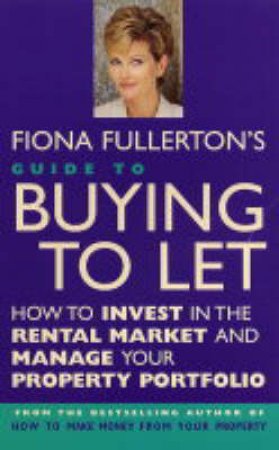 Fiona Fullerton's Guide To Buying To Let: How To Invest In The Rental Market by Fiona Fullerton