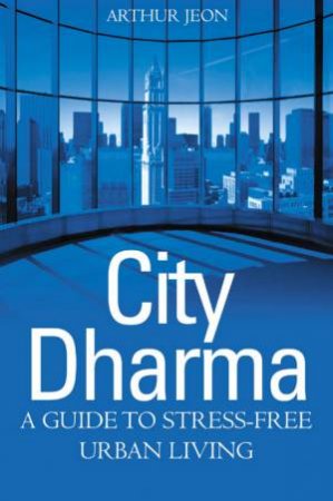 City Dharma: A Guide To Stress Free Urban Living by Arthur Jeon