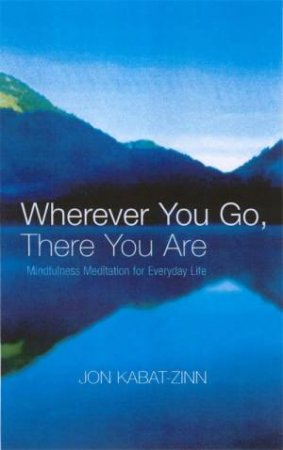 Wherever You Go, There You Are: Mindfulness Meditation For Everyday Life by Jon Kabat-Zinn