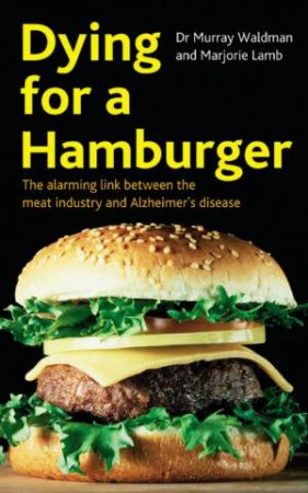 Dying For A Hamburger: The Alarming Link Between The Meat Industry And Alzheimer's Disease by Dr Murray Waldman & Marjorie Lamb