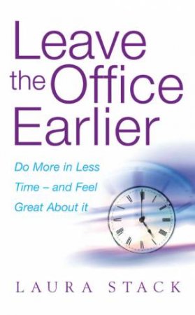 Leave The Office Earlier: Do More In Less Time - And Feel Great About It! by Laura Stack